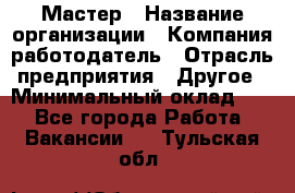 Мастер › Название организации ­ Компания-работодатель › Отрасль предприятия ­ Другое › Минимальный оклад ­ 1 - Все города Работа » Вакансии   . Тульская обл.